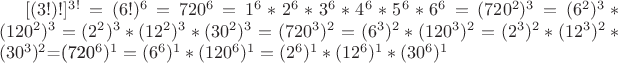 $[(3!)!]^{3!}=(6!)^6=720^6=1^6*2^6*3^6*4^6*5^6*6^6=(720^2)^3=(6^2)^3*(120^2)^3=(2^2)^3*(12^2)^3*(30^2)^3=(720^3)^2=(6^3)^2*(120^3)^2=(2^3)^2*(12^3)^2*(30^3)^2$=(720^6)^1=(6^6)^1*(120^6)^1=(2^6)^1*(12^6)^1*(30^6)^1