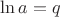 $\ln a = q$