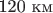 $\text{120 км} $