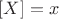 $[X]=x$