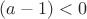 $(a-1)<0$