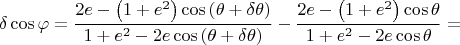 $$\delta \cos{\varphi} = \dfrac{2e - \left(1 + e^{2}\right)\cos{\left(\theta + \delta\theta\right)}}{1 + e^{2} - 2e\cos{\left(\theta + \delta\theta\right)}} - \dfrac{2e - \left(1 + e^{2}\right)\cos{\theta}}{1 + e^{2} - 2e\cos{\theta}} =$$