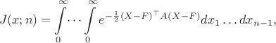 \begin{align*} 
J(x;n) =  \int\limits_{0}^\infty\dots\int\limits_{0}^\infty e^{- \frac{1}{2}(X - F)^\top A (X - F) }d x_1 \dots d x_{n-1},  \end{align*}