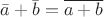 $\bar{a} + \bar{b}= \overline{a+b}$