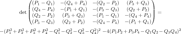 $$\det \begin{pmatrix}
(P_1-Q_1 ) & -(Q_4+P_4 ) & -(Q_2-P_2 ) & (P_3+Q_3 )\\ 
(Q_4-P_4 ) & -(P_1+Q_1 ) & -(P_3-Q_3) & (Q_2+P_2 )\\ 
(Q_2-P_2 ) & (P_3+Q_3 ) & -(P_1-Q_1 ) & -(Q_4+P_4 )\\ 
(P_3-Q_3 ) & (Q_2+P_2 ) & -(Q_4-P_4 ) & -(P_1+Q_1 )
\end{pmatrix}=$ $-(P_1^2+P_2^2+P_3^2+P_4^2-Q_1^2-Q_2^2-Q_3^2-Q_4^2)^2$ $-4(P_1P_2+P_3P_4-Q_1Q_2-Q_3Q_4)^2$$