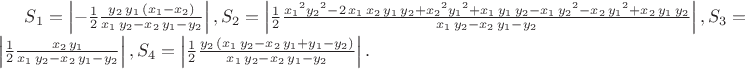 $S_1=\left| -\frac 1 2 {\frac {y_{2}\,y_{1}\, \left( x_{1}-x_{2} \right) }{x_{1}\,y_{2}-x_{2}\,y_{1}-y_{2}}}\right|,S_2= \left| \frac 1 2 {\frac {{x_{1}}^{2}{y_{2}}^{2}-2\,x_{1}\,x_{2}\,y_{1}\,y_{2}+{x_{2}}^{
2}{y_{1}}^{2}+x_{1}\,y_{1}\,y_{2}-x_{1}\,{y_{2}}^{2}-x_{2}\,{y_{1}}^{2}+x_{2}\,y_{1}\,y_{2}}{x_{1}\,y_{2}-
x_{2}\,y_{1}-y_{2}}}\right|,S_3=\left| \frac 1 2 {\frac {x_{2}\,y_{1}}{x_{1}\,y_{2}-x_{2}\,y_{1}-y_{2}}}\right|,
S_4=\left| \frac 1 2 {\frac {y_{2}\, \left( x_{1}\,y_{2}-x_{2}\,y_{1}+y_{1}-y_{2} \right)
}{x_{1}\,y_{2}-x_{2}\,y_{1}-y_{2}}}\right|.$ $S_1=\left| -\frac 1 2 {\frac {y_{2}\,y_{1}\, \left( x_{1}-x_{2} \right) }{x_{1}\,y_{2}-x_{2}\,y_{1}-y_{2}}}\right|,S_2= \left| \frac 1 2 {\frac {{x_{1}}^{2}{y_{2}}^{2}-2\,x_{1}\,x_{2}\,y_{1}\,y_{2}+{x_{2}}^{
2}{y_{1}}^{2}+x_{1}\,y_{1}\,y_{2}-x_{1}\,{y_{2}}^{2}-x_{2}\,{y_{1}}^{2}+x_{2}\,y_{1}\,y_{2}}{x_{1}\,y_{2}-
x_{2}\,y_{1}-y_{2}}}\right|,S_3=\left| \frac 1 2 {\frac {x_{2}\,y_{1}}{x_{1}\,y_{2}-x_{2}\,y_{1}-y_{2}}}\right|,
S_4=\left| \frac 1 2 {\frac {y_{2}\, \left( x_{1}\,y_{2}-x_{2}\,y_{1}+y_{1}-y_{2} \right)
}{x_{1}\,y_{2}-x_{2}\,y_{1}-y_{2}}}\right|.$