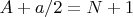 $A+a/2=N+1$