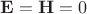 $\mathbf E=\mathbf H=0$ $\mathbf E=\mathbf H=0$