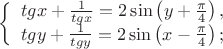 $\left\{ \begin{array}{l}tgx + \frac{1}{{tgx}} = 2\sin \left( {y + \frac{\pi }{4}} \right),\\tgy + \frac{1}{{tgy}} = 2\sin \left( {x - \frac{\pi }{4}} \right);\end{array} \right.$