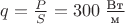 $q=\frac{P}{S}=300\; \frac{\text{Вт}}{\text{м}}$