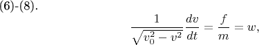 (6)-(8). $$ \frac { 1 } {\sqrt {v^{2}_{0}-v^{2}}}\frac {dv} {dt} =\frac {f} {m}= w , $$