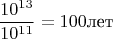 $$\frac {10^{13}}{10^{11}}=100\text{лет}$$