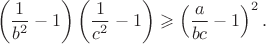 $$\left(\frac 1 {b^2} - 1 \right) \left(\frac 1 {c^2} - 1 \right) \geqslant \left(\frac a {bc} - 1 \right)^2.$$