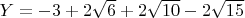 $Y=-3+2\sqrt{6}+2\sqrt{10}-2\sqrt{15}$