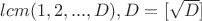 $lcm(1,2,...,D), D=[\sqrt{D}]$
