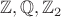 $\mathbb{Z},\mathbb{Q},\mathbb{Z}_2$
