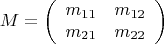 $$M=\left( \begin{array}{cc} m_{11} & m_{12} \\
m_{21} & m_{22} \end{array} \right)$$