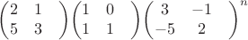 $
$$\begin{pmatrix}
2& 1& \\
5& 3&
\end{pmatrix}$$
$$\begin{pmatrix}
1& 0& \\
1& 1&
\end{pmatrix}$$
$$\begin{pmatrix}
3& -1& \\
-5& 2&
\end{pmatrix}^n$$
$ $
$$\begin{pmatrix}
2& 1& \\
5& 3&
\end{pmatrix}$$
$$\begin{pmatrix}
1& 0& \\
1& 1&
\end{pmatrix}$$
$$\begin{pmatrix}
3& -1& \\
-5& 2&
\end{pmatrix}^n$$
$