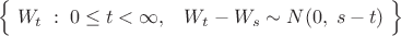 $\Bigl\{ \; W_t \; : \; 0 \le t < \infty, \; \; \; W_t - W_s \sim N(0, \; s - t) \; \Bigr\}$