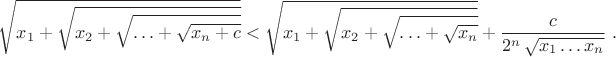 $$\[\sqrt{{x_1+\sqrt{{x_2+\sqrt{{\ldots+\sqrt{x_n+c}}}}}}}<\sqrt{{x_1+\sqrt{{x_2+\sqrt{{\ldots+\sqrt{x_n}}}}}}}+\dfrac{c}{2^n\,\sqrt{{x_1\ldots x_n}}}\,\,.\]$$