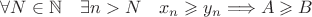 $\forall N \in \mathbb N \quad \exists n>N \quad x_n \geqslant y_n \Longrightarrow A \geqslant B $ $\forall N \in \mathbb N \quad \exists n>N \quad x_n \geqslant y_n \Longrightarrow A \geqslant B $