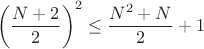 $$ \left ( \dfrac {N+2}{2} \right )^2 \le \dfrac {N^2+N}{2}+1$$