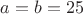 $a=b=25$
