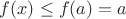 $f(x)\leq f(a) = a$
