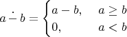 $a\mathop{\dot{-}} b = \begin{cases} a-b,&\ a\geq b\\0,&\ a<b\end{cases}$