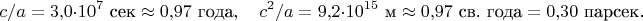 $$c/a=3{,}0\cdot 10^7\text{ сек}\approx 0{,}97\text{ года},\quad c^2/a=9{,}2\cdot 10^{15}\text{ м}\approx 0{,}97\text{ св. года}=0{,}30\text{ парсек}.$$