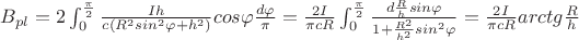 $B_{pl}=2\int_{0}^{\frac{\pi}{2}}\frac{Ih}{c(R^2sin^2\varphi+h^2)}cos\varphi\frac{d\varphi}{\pi}}=\frac{2I}{\pi cR}\int_{0}^{\frac{\pi}{2}}\frac{d\frac{R}{h}sin\varphi}{1+\frac{R^2}{h^2}sin^2\varphi}}=\frac{2I}{\pi cR}arctg\frac{R}{h}$