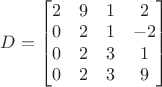 $D=\begin{bmatrix} 2 & 9 & 1 & 2 \\ 0 & 2 & 1 & -2 \\ 0 & 2 & 3 & 1 \\ 0 & 2 & 3 & 9 \end{bmatrix}$