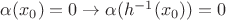 $\alpha (x_0)=0\to \alpha (h^{-1}(x_0))=0$
