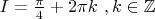 $I= \frac{\pi}{4} + 2 \pi k \ ,  k \in \mathbb{Z} $