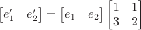 $\begin{bmatrix}e'_1&e'_2\end{bmatrix}=\begin{bmatrix}e_1&e_2\end{bmatrix}\begin{bmatrix}1&1\\3&2\end{bmatrix}$