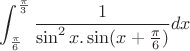 $\displaystyle \int_{\frac{\pi}{6}}^{\frac{\pi}{3}}\frac{1}{\sin^2 x.\sin (x+\frac{\pi}{6})}dx$