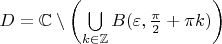 $D=\mathbb{C}\setminus\left(\bigcup\limits_{k\in\mathbb{Z}}B(\varepsilon, \frac{\pi}{2}+\pi k)\right)$