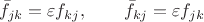 $$
\bar{f}_{jk}=\varepsilon{f}_{kj},\qquad \bar{f}_{kj}=\varepsilon{f}_{jk}
$$