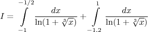 $$I=\int\limits_{-1}^{-1/2} \frac{dx}{ \ln (1+ \sqrt[3]{x})} +\int\limits_{-1.2}^{1} \frac{dx}{ \ln (1+ \sqrt[3]{x})}$ $