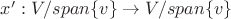 $x': V/span \lbrace v \rbrace \rightarrow V/span\lbrace v \rbrace$