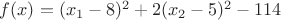 $f(x)=(x_1 -8)^2 +2 (x_2-5)^2-114$