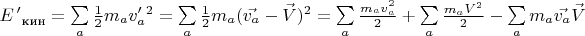 $E \, '_{\text{ кин}}=\sum \limits_a \frac{1}{2}m_a v_a ' ^2 = \sum \limits_a \frac{1}{2}m_a (\vec{v_a}  - \vec{V}) ^2  = \sum \limits_a\tfrac{m_a v_a ^2}{2} + \sum \limits_a\tfrac{m_a V ^2}{2} - \sum \limits_a m_a \vec{v_a} \vec{V}