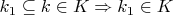$k_1 \subseteq k \in K \Rightarrow k_1 \in K$