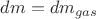 $dm=dm_{gas}$