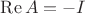 $\operatorname{Re} A=-I$
