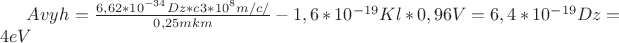 $% MathType!MTEF!2!1!+-
% feaafiart1ev1aaatCvAUfeBSjuyZL2yd9gzLbvyNv2CaerbuLwBLn
% hiov2DGi1BTfMBaeXatLxBI9gBaerbd9wDYLwzYbItLDharqqtubsr
% 4rNCHbGeaGqiVu0Je9sqqrpepC0xbbL8F4rqqrFfpeea0xe9Lq-Jc9
% vqaqpepm0xbba9pwe9Q8fs0-yqaqpepae9pg0FirpepeKkFr0xfr-x
% fr-xb9adbaqaaeGaciGaaiaabeqaamaabaabaaGcbaGaamyqamaaBa
% aaleaacaWGYqGaam4seiaadwebaeqaaOGaeyypa0ZaaSaaaeaacaaI
% 2aGaaiilaiaaiAdacaaIYaGaaiOkaiaaigdacaaIWaWaaWbaaSqabe
% aacqGHsislcaaIZaGaaGinaaaakiaadsbbcaWG2qGaaiOkaiaadgeb
% caGGQaGaaG4maiaacQcacaaIXaGaaGimamaaCaaaleqabaGaaGioaa
% aakiaadYdbcaGGVaGaamyqeaqaaiaaicdacaGGSaGaaGOmaiaaiwda
% caWG8qGaamOoeiaadYdbaaGaeyOeI0IaaGymaiaacYcacaaI2aGaai
% OkaiaaigdacaaIWaWaaWbaaSqabeaacqGHsislcaaIXaGaaGyoaaaa
% kiaadQbbcaWG7qGaaiOkaiaaicdacaGGSaGaaGyoaiaaiAdacaWGsq
% Gaeyypa0JaaGOnaiaacYcacaaI0aGaaiOkaiaaigdacaaIWaWaaWba
% aSqabeaacqGHsislcaaIXaGaaGyoaaaakiaadsbbcaWG2qaaaa!67A8!
\[
Avyh_{}  = \frac{{6,62*10^{ - 34} Dz*c3*10^8 m/c/}}{{0,25mkm}} - 1,6*10^{ - 19}Kl *0,96V = 6,4*10^{ - 19} Dz = 4 eV
\]
$