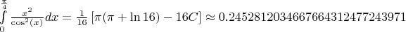 $\int \limits_0^{\frac{\pi}{4}}\frac{x^2}{\cos^2(x)} d x=\frac{1}{16}\left [ \pi ( \pi+\ln {16} ) - 16 C\right ] \approx 0.2452812034667664312477243971$