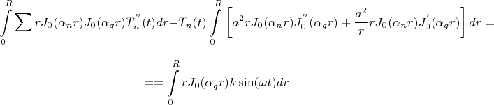 $$ \int\limits_0^R {\sum\limits_{}^{} {} rJ_0 (\alpha _n r)J_0 (\alpha _q r)T_n ^{''} (t)} dr - T_n (t)\int\limits_0^R {} \left[ {a^2 rJ_0 (\alpha _n r)J_0^{''} (\alpha _q r) + {{a^2 } \over r}rJ_0 (\alpha _n r)J_0^{'} (\alpha _q r)} \right]dr = $$ $$ = = \int\limits_0^R {rJ_0 (\alpha _q r)k\sin (\omega t)dr} $$