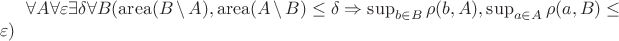 $\forall A \forall \varepsilon \exists \delta \forall B (\mathrm{area}(B \setminus A), \mathrm{area}(A \setminus B) \leq \delta \Rightarrow \sup_{b \in B} \rho(b, A), \sup_{a \in A} \rho(a, B) \leq \varepsilon)$