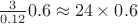 $\frac3{0.12}0.6\approx24\times0.6$